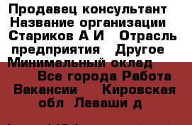 Продавец-консультант › Название организации ­ Стариков А.И › Отрасль предприятия ­ Другое › Минимальный оклад ­ 14 000 - Все города Работа » Вакансии   . Кировская обл.,Леваши д.